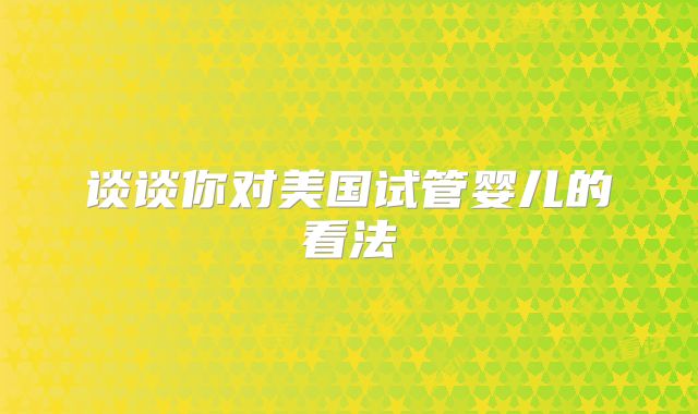 谈谈你对美国试管婴儿的看法