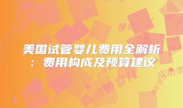 美国试管婴儿费用全解析:费用构成及预算建议