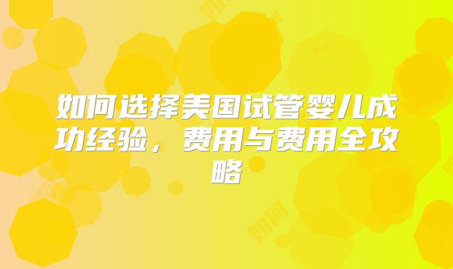 如何选择美国试管婴儿成功经验,费用与费用全攻略