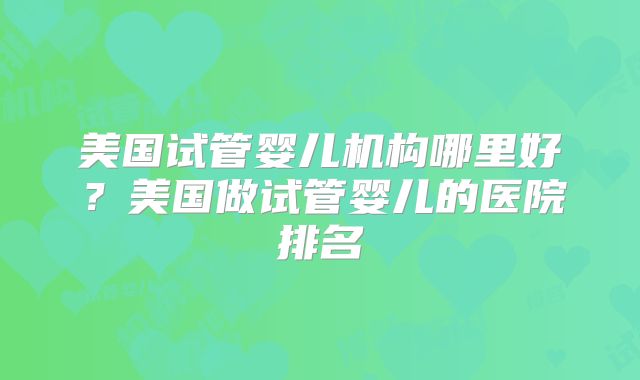 美国试管婴儿机构哪里好？美国做试管婴儿的医院排名