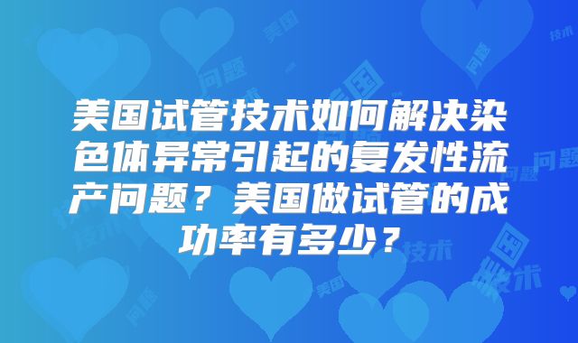 美国试管技术如何解决染色体异常引起的复发性流产问题？美国做试管的成功率有多少？