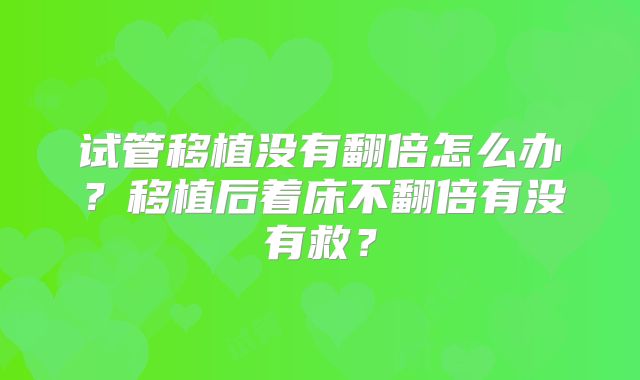 试管移植没有翻倍怎么办?移植后着床不翻倍有没有救?