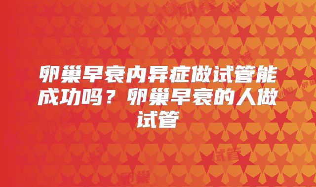 卵巢早衰内异症做试管能成功吗？卵巢早衰的人做试管