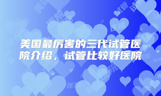 美国最厉害的三代试管医院介绍,试管比较好医院