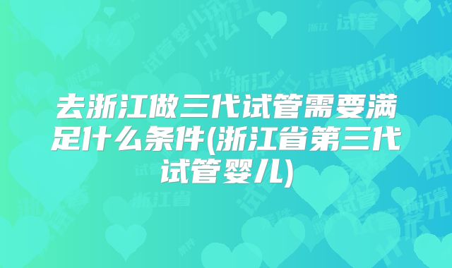 去浙江做三代试管需要满足什么条件(浙江省第三代试管婴儿)
