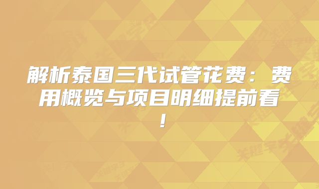 解析泰国三代试管花费：费用概览与项目明细提前看！