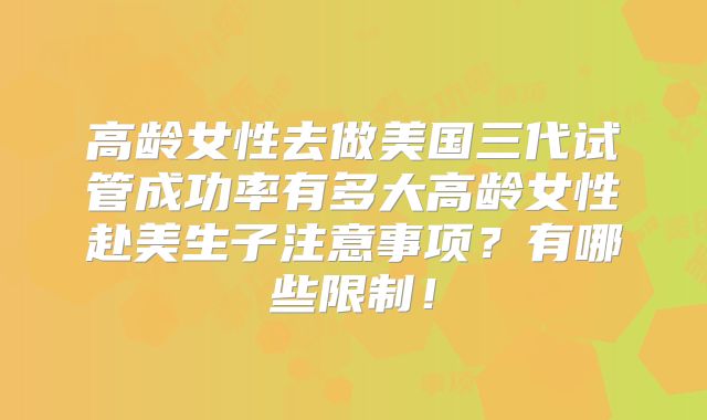 高龄女性去做美国三代试管成功率有多大高龄女性赴美生子注意事项?有哪些限制!