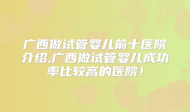 广西做试管婴儿前十医院介绍,广西做试管婴儿成功率比较高的医院！