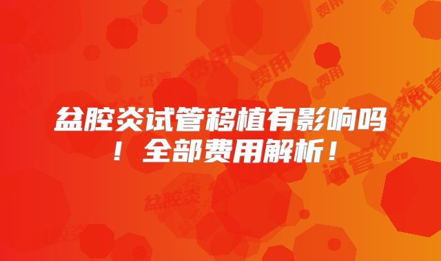 盆腔炎试管移植有影响吗!全部费用解析!