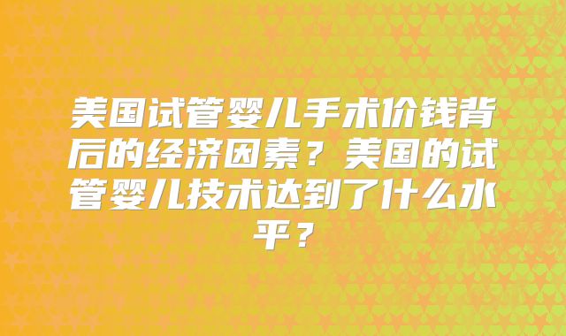 美国试管婴儿手术价钱背后的经济因素？美国的试管婴儿技术达到了什么水平？