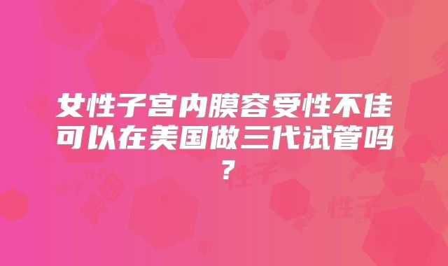 女性子宫内膜容受性不佳可以在美国做三代试管吗？