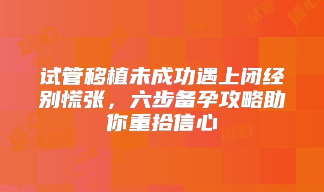 试管移植未成功遇上闭经别慌张，六步备孕攻略助你重拾信心