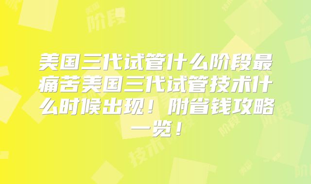 美国三代试管什么阶段最痛苦美国三代试管技术什么时候出现！附省钱攻略一览！