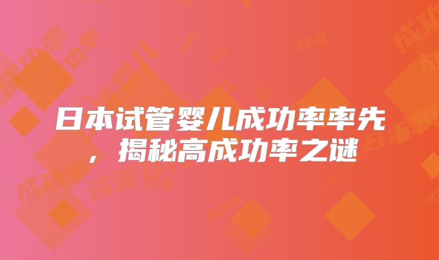 日本试管婴儿成功率率先，揭秘高成功率之谜