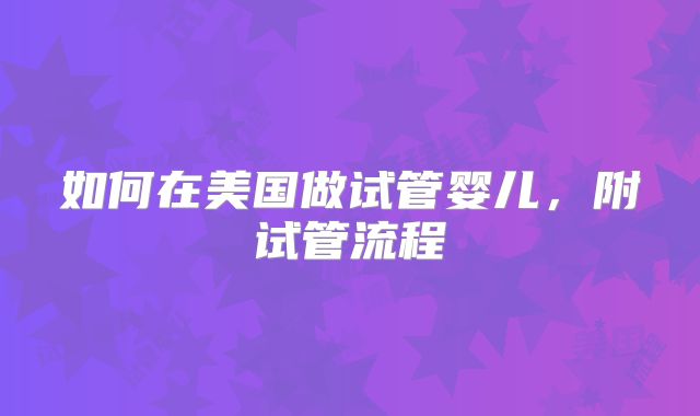 如何在美国做试管婴儿，附试管流程