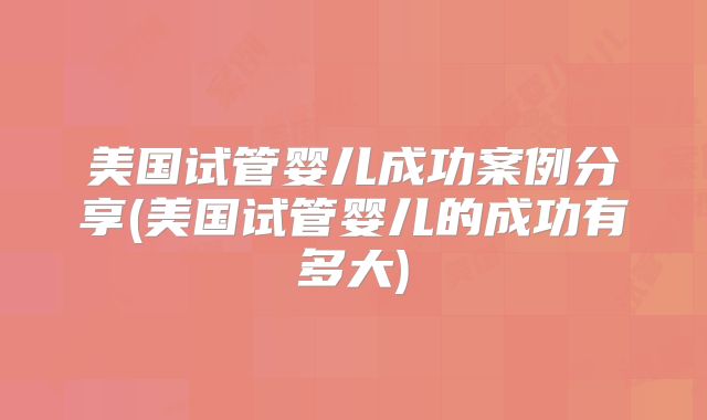 美国试管婴儿成功案例分享(美国试管婴儿的成功有多大)