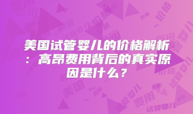美国试管婴儿的价格解析：高昂费用背后的真实原因是什么？