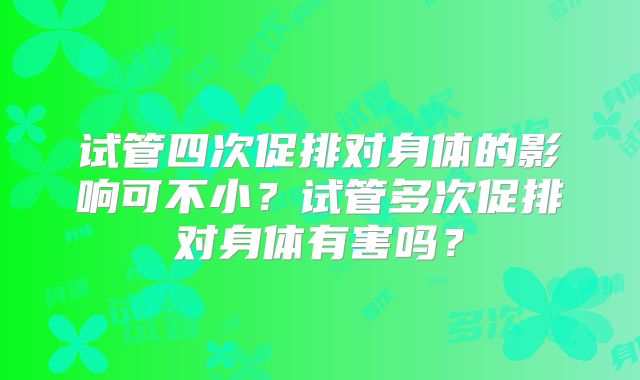 试管四次促排对身体的影响可不小？试管多次促排对身体有害吗？