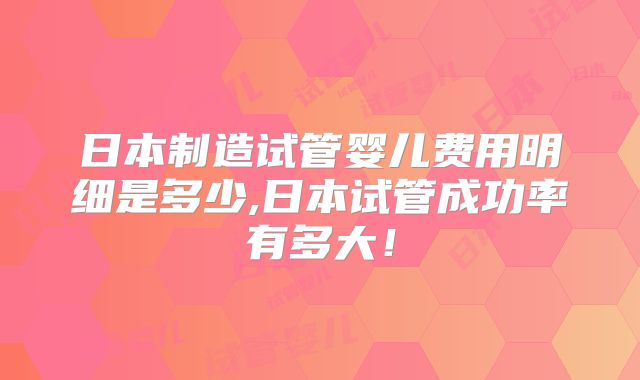 日本制造试管婴儿费用明细是多少,日本试管成功率有多大！