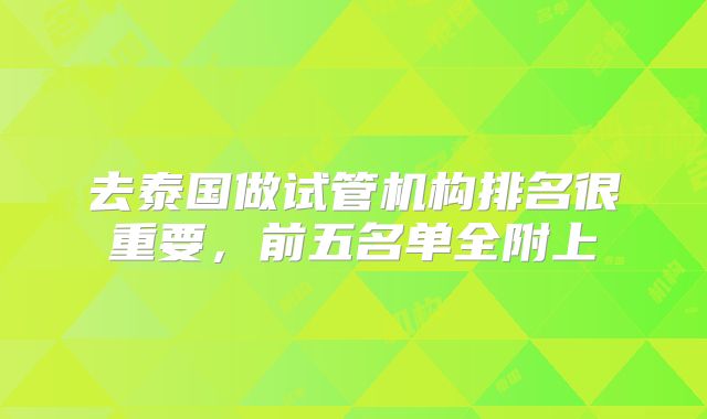 去泰国做试管机构排名很重要，前五名单全附上