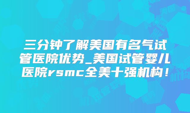 三分钟了解美国有名气试管医院优势_美国试管婴儿医院rsmc全美十强机构！