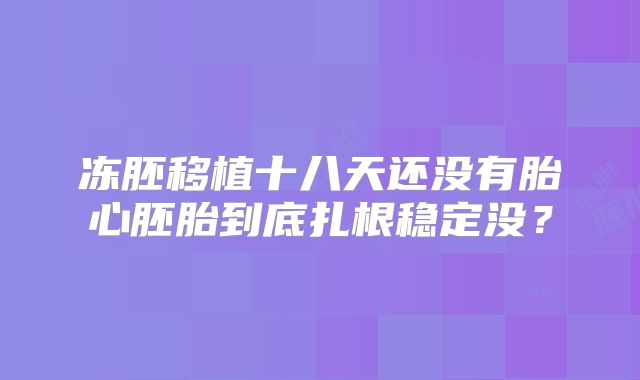 冻胚移植十八天还没有胎心胚胎到底扎根稳定没？