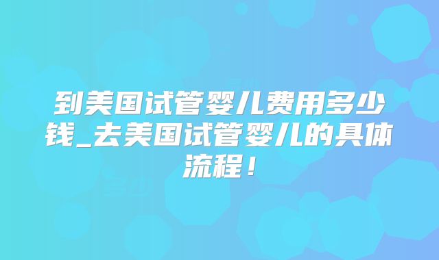 到美国试管婴儿费用多少钱_去美国试管婴儿的具体流程!