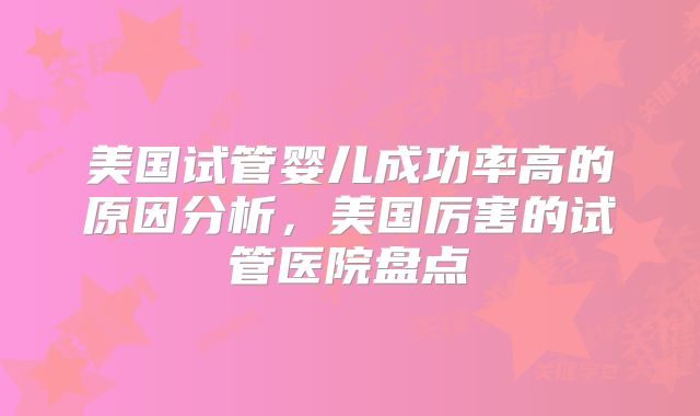 美国试管婴儿成功率高的原因分析,美国厉害的试管医院盘点