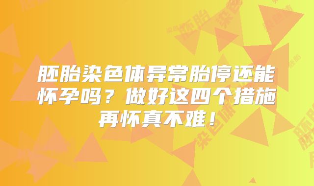 胚胎染色体异常胎停还能怀孕吗？做好这四个措施再怀真不难！