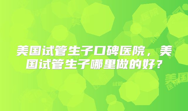 美国试管生子口碑医院，美国试管生子哪里做的好？