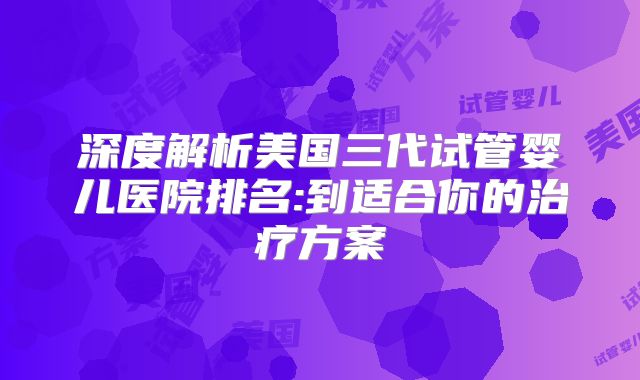 深度解析美国三代试管婴儿医院排名:到适合你的治疗方案