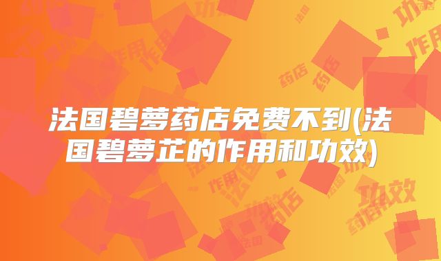 法国碧萝药店免费不到(法国碧萝芷的作用和功效)