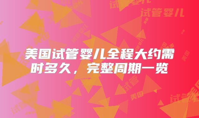 美国试管婴儿全程大约需时多久，完整周期一览