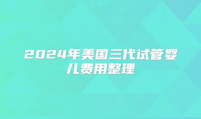 2024年美国三代试管婴儿费用整理