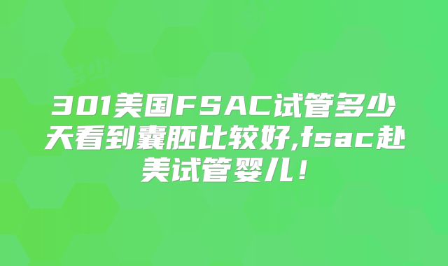 301美国FSAC试管多少天看到囊胚比较好,fsac赴美试管婴儿！