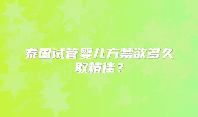 泰国试管婴儿方禁欲多久取精佳？