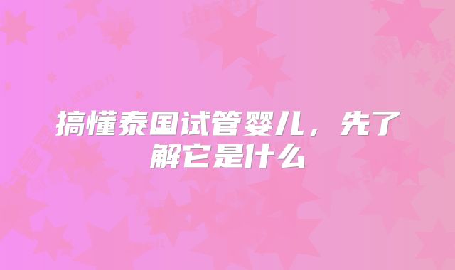 搞懂泰国试管婴儿,先了解它是什么