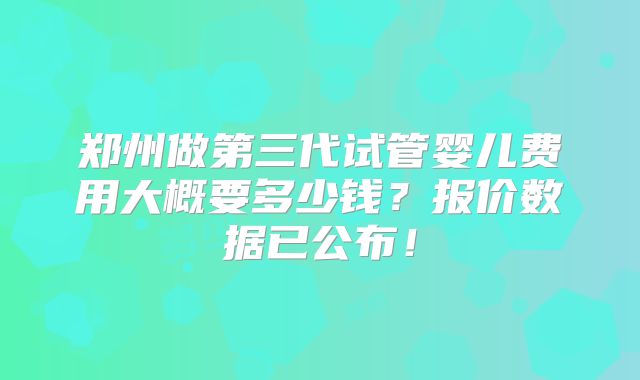 郑州做第三代试管婴儿费用大概要多少钱？报价数据已公布！