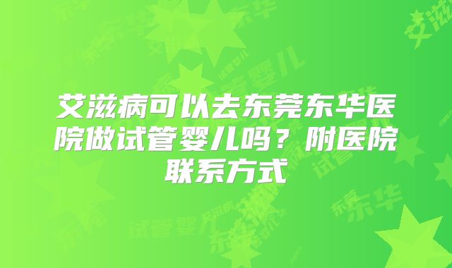 艾滋病可以去东莞东华医院做试管婴儿吗？附医院联系方式