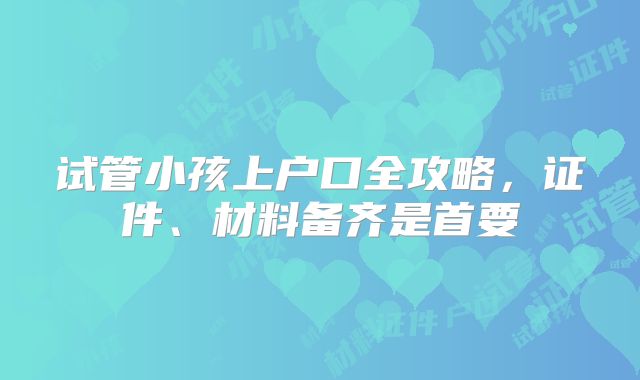 试管小孩上户口全攻略,证件、材料备齐是首要