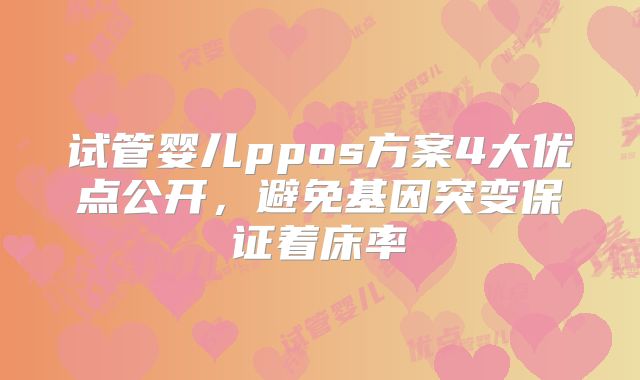 试管婴儿ppos方案4大优点公开，避免基因突变保证着床率