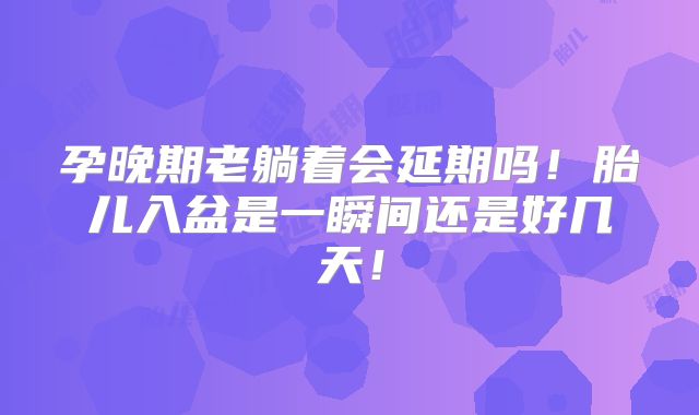 孕晚期老躺着会延期吗！胎儿入盆是一瞬间还是好几天！
