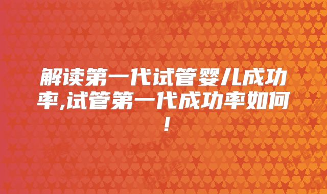 解读第一代试管婴儿成功率,试管第一代成功率如何！