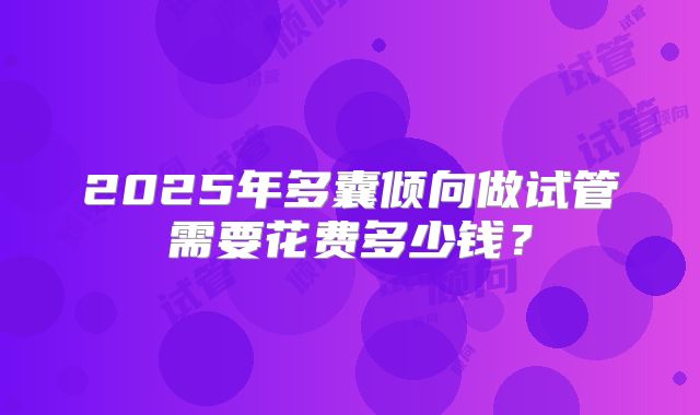 2025年多囊倾向做试管需要花费多少钱？
