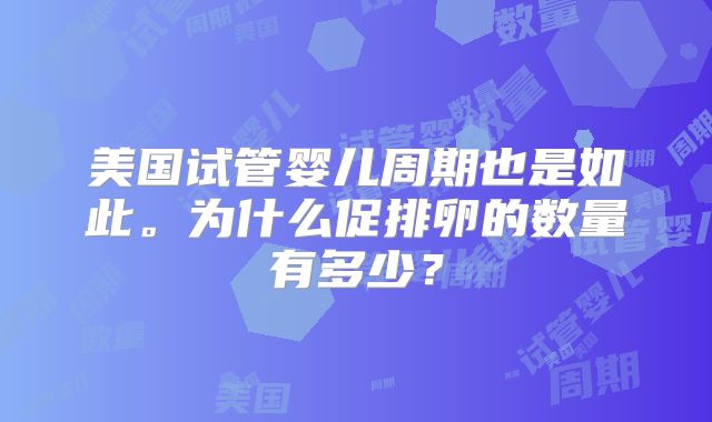 美国试管婴儿周期也是如此。为什么促排卵的数量有多少？