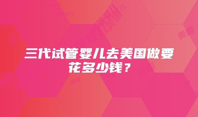 三代试管婴儿去美国做要花多少钱？