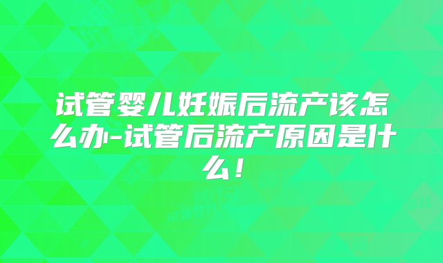 试管婴儿妊娠后流产该怎么办-试管后流产原因是什么！