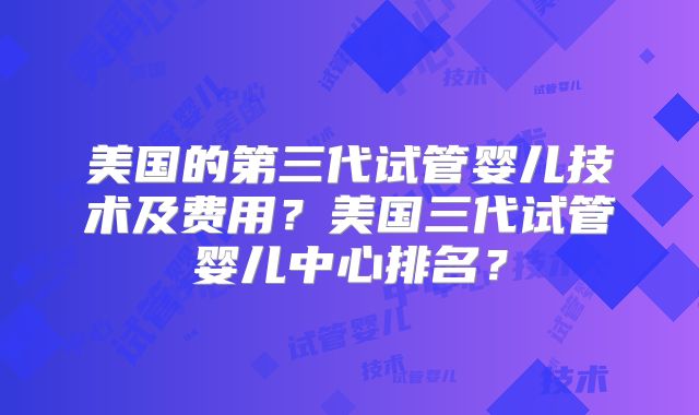 美国的第三代试管婴儿技术及费用？美国三代试管婴儿中心排名？