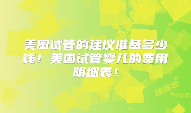 美国试管的建议准备多少钱！美国试管婴儿的费用明细表！