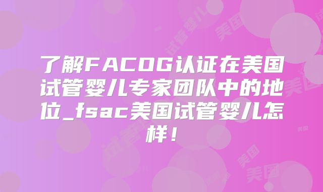 了解FACOG认证在美国试管婴儿专家团队中的地位_fsac美国试管婴儿怎样！